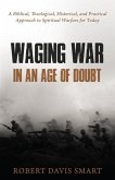 Waging War in an Age of Doubt: A Biblical, Theological, Historical, and Practical Approach to Spiritual Warfare for Today