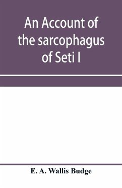 An account of the sarcophagus of Seti I, king of Egypt, B.C. 1370 - A. Wallis Budge, E.