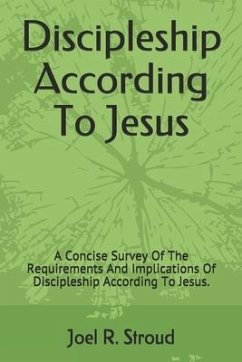 Discipleship According To Jesus: A Concise Survey Of The Requirements And Implications Of Discipleship According To Jesus. - Stroud, Joel R.