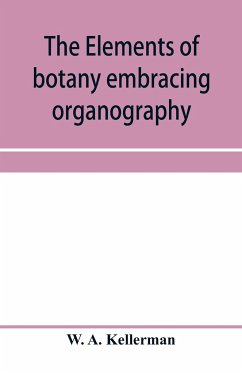 The elements of botany embracing organography, histology, vegetable physiology, systematic botany and economic botany; Arranged for School use or for Independent Study; together with a complete glossary of botanical terms - A. Kellerman, W.