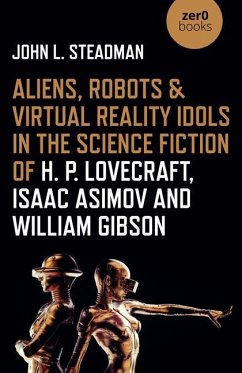 Aliens, Robots & Virtual Reality Idols in the Science Fiction of H. P. Lovecraft, Isaac Asimov and William Gibson - Steadman, John