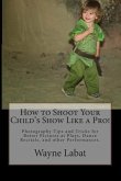 How to Shoot Your Child's Show Like a Pro!: Photography Tips and Tricks for Better Pictures at Plays, Dance Recitals, and other Performances