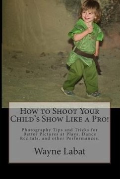 How to Shoot Your Child's Show Like a Pro!: Photography Tips and Tricks for Better Pictures at Plays, Dance Recitals, and other Performances - Labat, Wayne