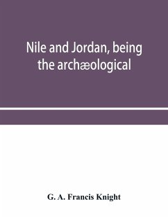 Nile and Jordan, being the archæological and historical inter-relations between Egypt and Canaan from the earliest times to the fall of Jerusalem in A.D. 70 - A. Francis Knight, G.