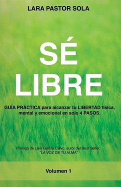 Sé Libre: GUÍA PRÁCTICA para alcanzar tu LIBERTAD física, mental y emocional en solo 4 PASOS. - Pastor Sola, Lara