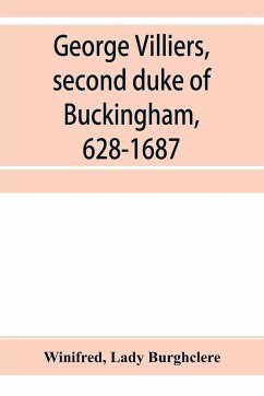 George Villiers, second duke of Buckingham, 1628-1687; a study in the history of the restoration - Winifred; Burghclere, Lady