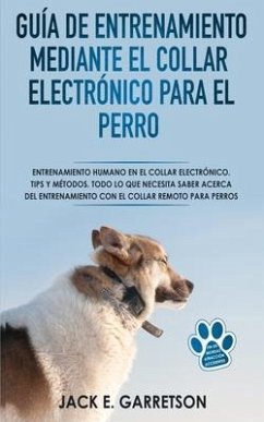 Guía De Entrenamiento Mediante El Collar Electrónico Para El Perro: Todo lo que necesita saber acerca del entrenamiento con el collar remoto para perr - Jack E. Garretson