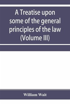 A treatise upon some of the general principles of the law, whether of a legal, or of an equitable nature, including their relations and application to actions and defenses in general, whether in courts of common law, or courts of equity; and equally adapt - Wait, William