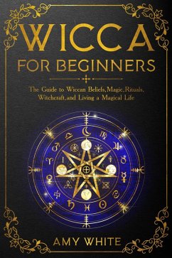 Wicca For Beginners: The Guide to Wiccan Beliefs, Magic, Rituals, Witchcraft, and Living a Magical Life (eBook, ePUB) - White, Amy