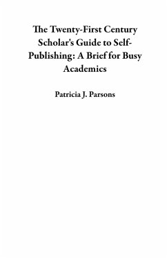 The Twenty-First Century Scholar's Guide to Self-Publishing: A Brief for Busy Academics (eBook, ePUB) - Parsons, Patricia J.