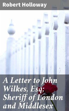 A Letter to John Wilkes, Esq; Sheriff of London and Middlesex (eBook, ePUB) - Holloway, Robert, active 1771-1808