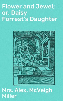 Flower and Jewel; or, Daisy Forrest's Daughter (eBook, ePUB) - Miller, Alex. McVeigh, Mrs.