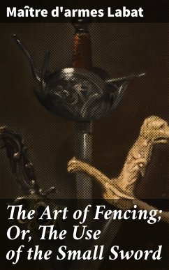 The Art of Fencing; Or, The Use of the Small Sword (eBook, ePUB) - Labat, Maître D'Armes