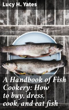 A Handbook of Fish Cookery: How to buy, dress, cook, and eat fish (eBook, ePUB) - Yates, Lucy H.