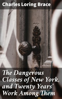 The Dangerous Classes of New York, and Twenty Years' Work Among Them (eBook, ePUB) - Brace, Charles Loring