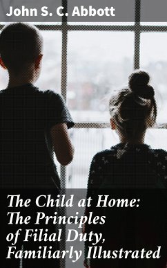 The Child at Home: The Principles of Filial Duty, Familiarly Illustrated (eBook, ePUB) - Abbott, John S. C.