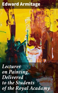 Lectures on Painting, Delivered to the Students of the Royal Acadamy (eBook, ePUB) - Armitage, Edward