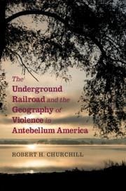 The Underground Railroad and the Geography of Violence in Antebellum America - Churchill, Robert H