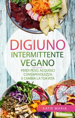 Digiuno Intermittente Vegano: Perdi peso, Acquisici consapevolezza e Cambia la tua vita (eBook, ePUB) - Maria, Katie