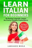 Learn Italian for Beginners: No Boring Linguistic Jargon. No Overly Complex Explanations. The Easy to Digest, Simple Approach to Italian (Grammar)
