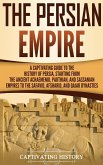 The Persian Empire: A Captivating Guide to the History of Persia, Starting from the Ancient Achaemenid, Parthian, and Sassanian Empires to