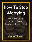How To Stop Worrying - How to Live Stress Free, Anxiety Free Life (eBook, ePUB)