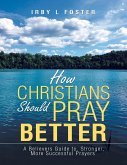 How Christians Should Pray Better: A Believers Guide to Stronger, More Successful Prayers (eBook, ePUB)