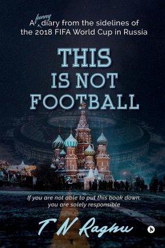 This is not Football: A funny diary from the sidelines of the 2018 FIFA World Cup in Russia - T. N. Raghu