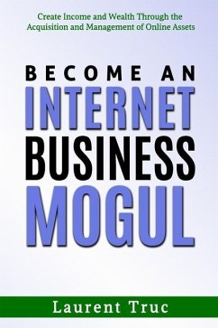 Become An Internet Business Mogul: Create Income and Wealth Through the Acquisition and Management of Online Assets - Truc, Laurent