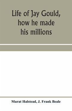 Life of Jay Gould, how he made his millions - Halstead, Murat; Frank Beale, J.