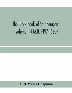 The Black book of Southampton (Volume III) (A.D. 1497-1620) - B. Wallis Chapman, A.