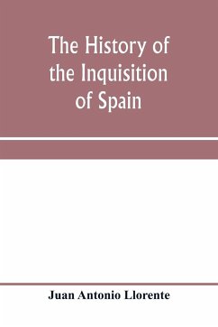 The history of the inquisition of Spain, from the time of its establishment to the reign of Ferdinand VII. Composed from the original documents of the Archives of the Supreme council, and from those of subordinate tribunals of the Holy office - Antonio Llorente, Juan