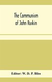 The communism of John Ruskin; or, &quote;Unto this last&quote;; two lectures from &quote;The crown of wild olive&quote;; and selections from &quote;Fors clavigera