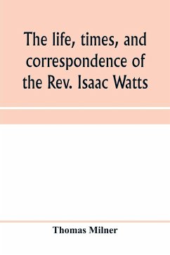 The life, times, and correspondence of the Rev. Isaac Watts - Milner, Thomas