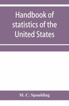 Handbook of statistics of the United States; A record of Administrations and Events, from the organization of the United State Government to the present time. Comprising brief biographical data of the presidents, Cabinet Officers, the Signers of the Decla - C. Spaulding, M.