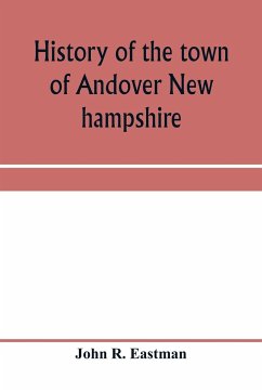 History of the town of Andover New hampshire, 1751-1906 Part I-Narrative Part II-Genealogies - R. Eastman, John