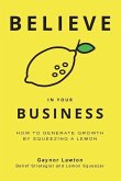 Believe in Your Business: How to Generate Growth by Squeezing a Lemon