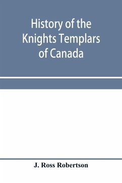 History of the Knights Templars of Canada. From the foundation of the order in A.D. 1800 to the present time. With an historical retrospect of Templarism, culled from the writings of the historians of the order with a Fac-simile of the earliest Canadian T - Ross Robertson, J.
