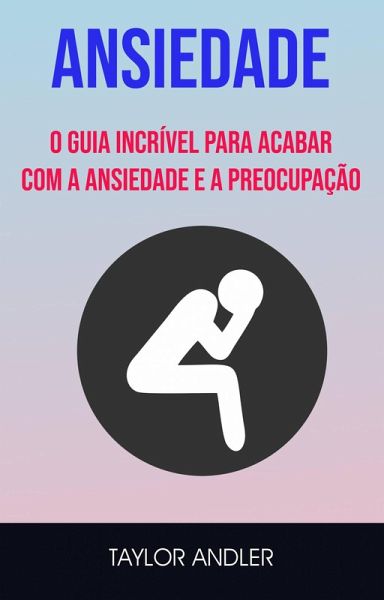 Ansiedade : O Guia Incrível Para Acabar Com A Ansiedade E A Preocupação (eBook, ePUB) Ansiedade : O Guia Incrível Para Acabar Com A Ansiedade E A Preocupação (eBook, ePUB)