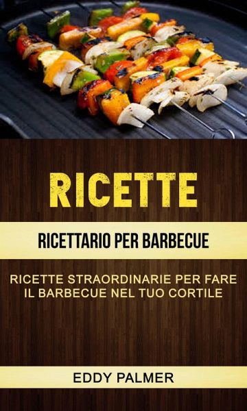 Ricette: Ricettario Per Barbecue: Ricette Straordinarie Per Fare Il Barbecue Nel Tuo Cortile (eBook, ePUB)