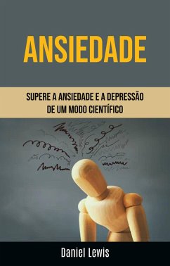 Ansiedade: Supere A Ansiedade E A Depressão De Um Modo Científico (eBook, ePUB) - Lewis, Daniel