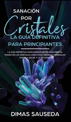 Sanación por Cristales - La guía definitiva para principiantes - Sauseda, Dimas