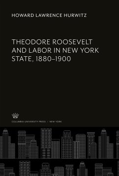 Theodore Roosevelt and Labor in New York State, 1880¿1900 - Hurwitz, Howard Lawrence