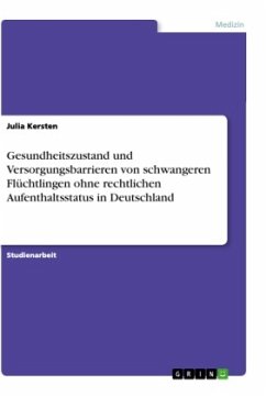 Gesundheitszustand und Versorgungsbarrieren von schwangeren Flüchtlingen ohne rechtlichen Aufenthaltsstatus in Deutschland - Kersten, Julia