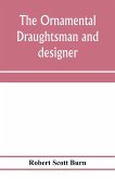The ornamental draughtsman and designer; being a series of practical instructions and examples of freehand drawing in outline and from the round, examples of design in the various styles of ornament adapted to practice; together with a series of practical