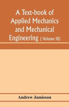 A text-book of applied mechanics and mechanical engineering; Specially arranged for the use of engineers qualifying for the institution of civil Engineers, The Diplomas and Degrees of Degrees of Technical Colleges and Universities, advanced Science Certif - Jamieson, Andrew
