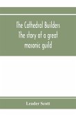 The cathedral builders; the story of a great masonic guild