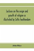 Lectures on the origin and growth of religion as illustrated by Celtic heathendom