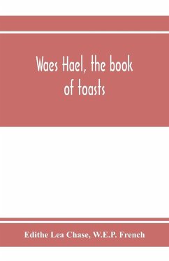 Waes Hael, the book of toasts; being, for the most part, bubbles gathered from the wine of others' wit, with, here and there, an occasional humbler globule believed to be more or less original - Lea Chase, Edithe; French, W. E. P.