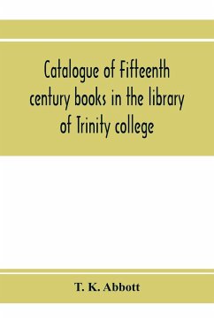 Catalogue of fifteenth century books in the library of Trinity college, Dublin & in Marsh's library, Dublin with a few from other collections - K. Abbott, T.